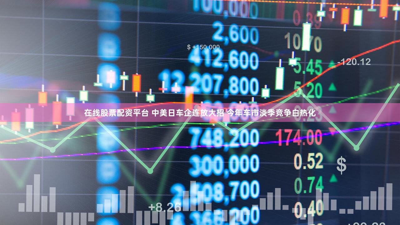 在线股票配资平台 中美日车企连放大招 今年车市淡季竞争白热化