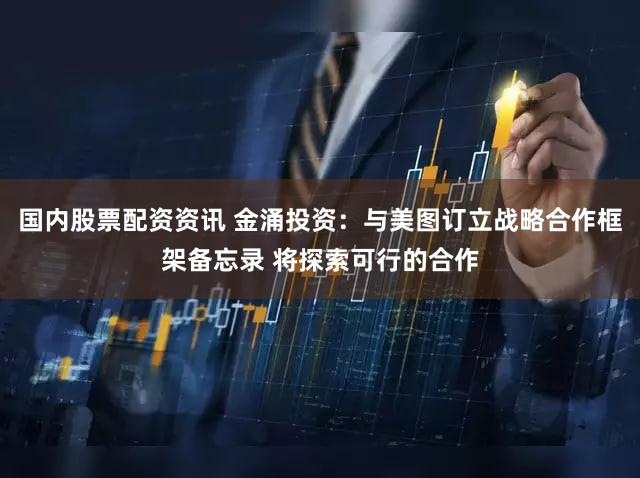 国内股票配资资讯 金涌投资：与美图订立战略合作框架备忘录 将探索可行的合作