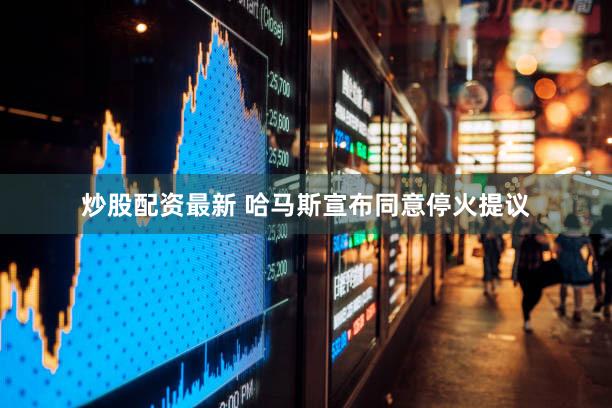 炒股配资最新 哈马斯宣布同意停火提议