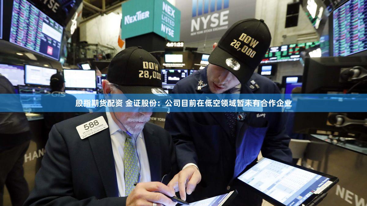股指期货配资 金证股份：公司目前在低空领域暂未有合作企业