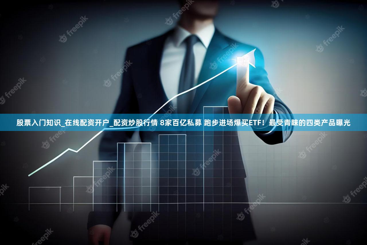 股票入门知识_在线配资开户_配资炒股行情 8家百亿私募 跑步进场爆买ETF！最受青睐的四类产品曝光