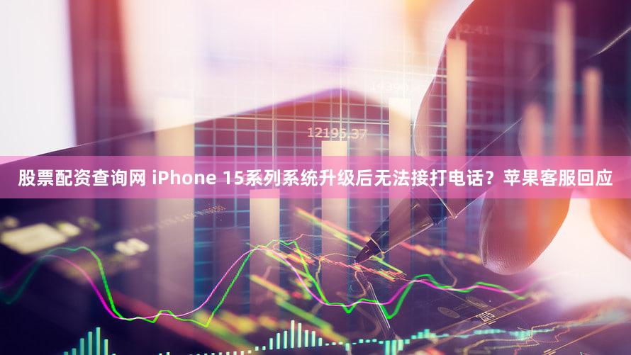 股票配资查询网 iPhone 15系列系统升级后无法接打电话？苹果客服回应