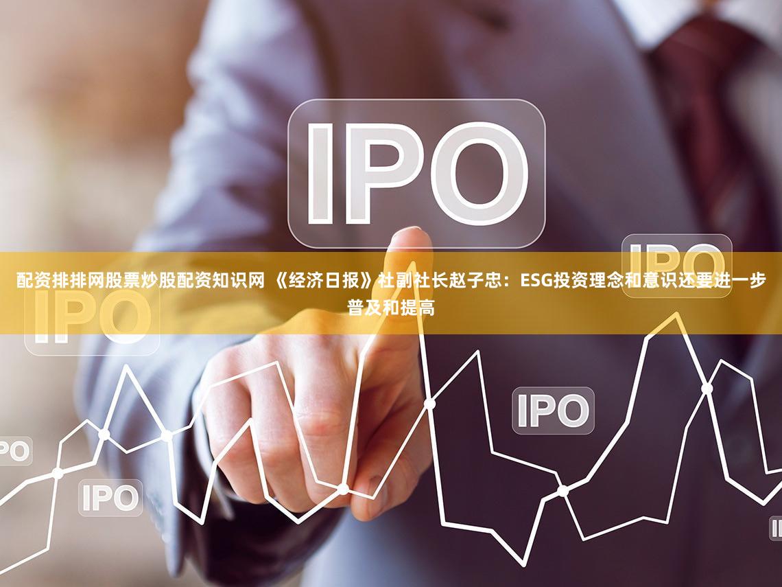 配资排排网股票炒股配资知识网 《经济日报》社副社长赵子忠：ESG投资理念和意识还要进一步普及和提高