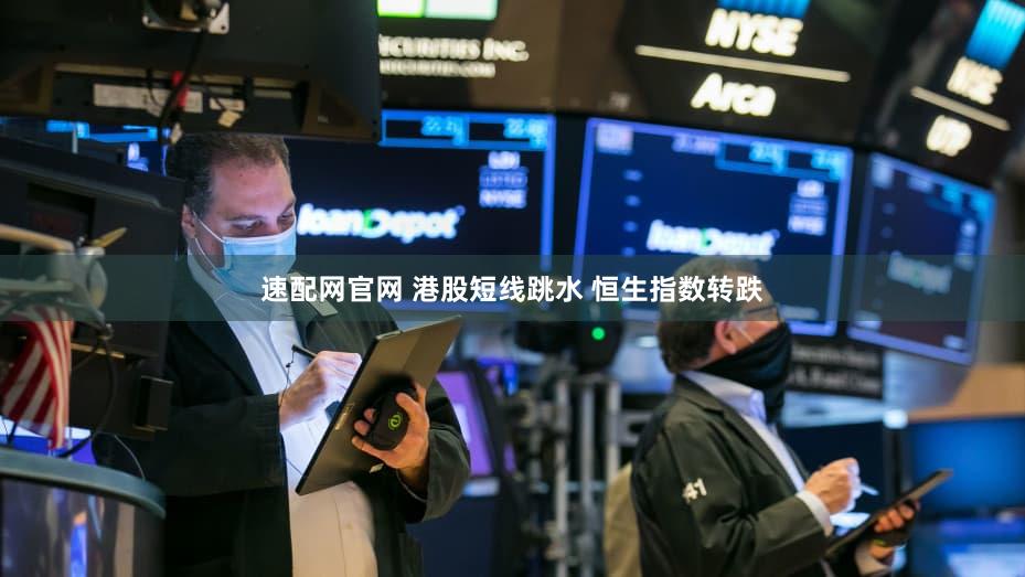 速配网官网 港股短线跳水 恒生指数转跌