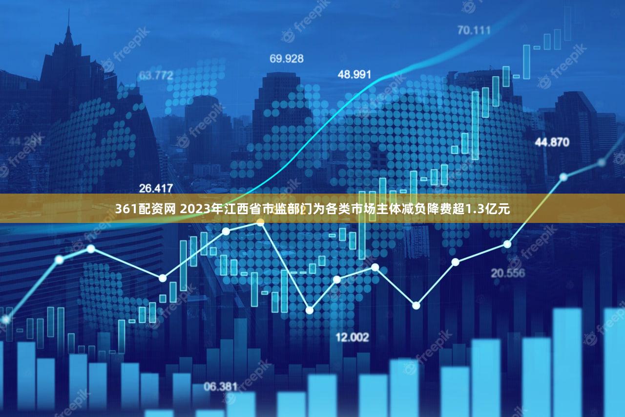 361配资网 2023年江西省市监部门为各类市场主体减负降费超1.3亿元