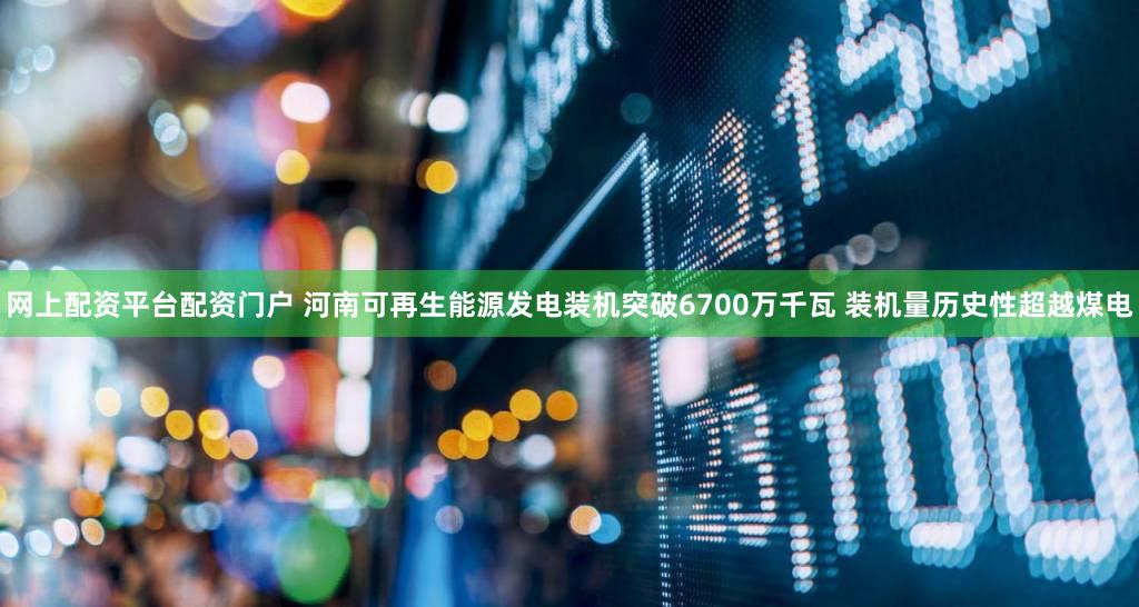 网上配资平台配资门户 河南可再生能源发电装机突破6700万千瓦 装机量历史性超越煤电