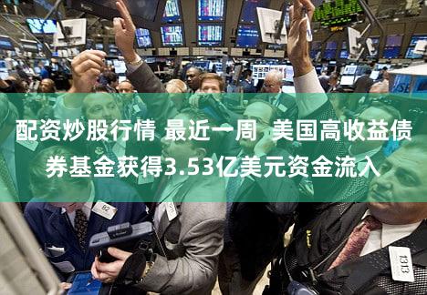 配资炒股行情 最近一周  美国高收益债券基金获得3.53亿美元资金流入