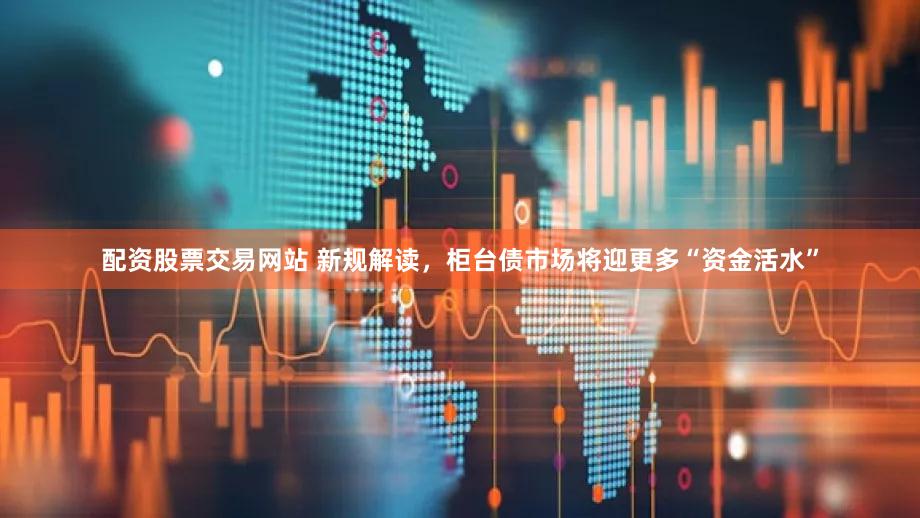 配资股票交易网站 新规解读，柜台债市场将迎更多“资金活水”