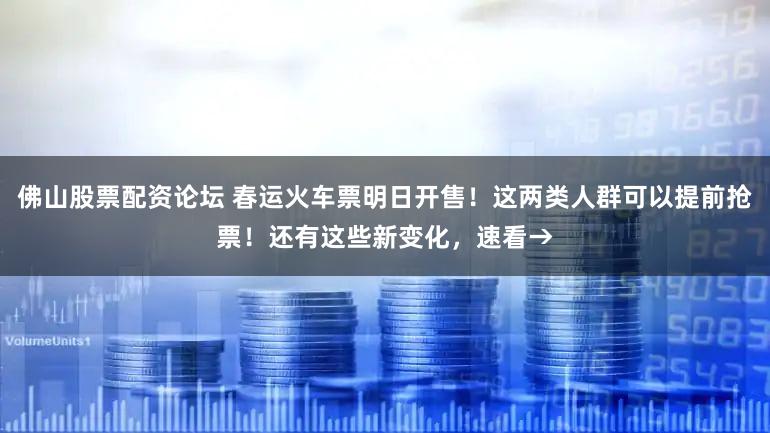 佛山股票配资论坛 春运火车票明日开售！这两类人群可以提前抢票！还有这些新变化，速看→