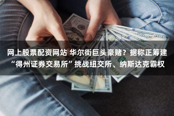 网上股票配资网站 华尔街巨头豪赌？据称正筹建“得州证券交易所”挑战纽交所、纳斯达克霸权