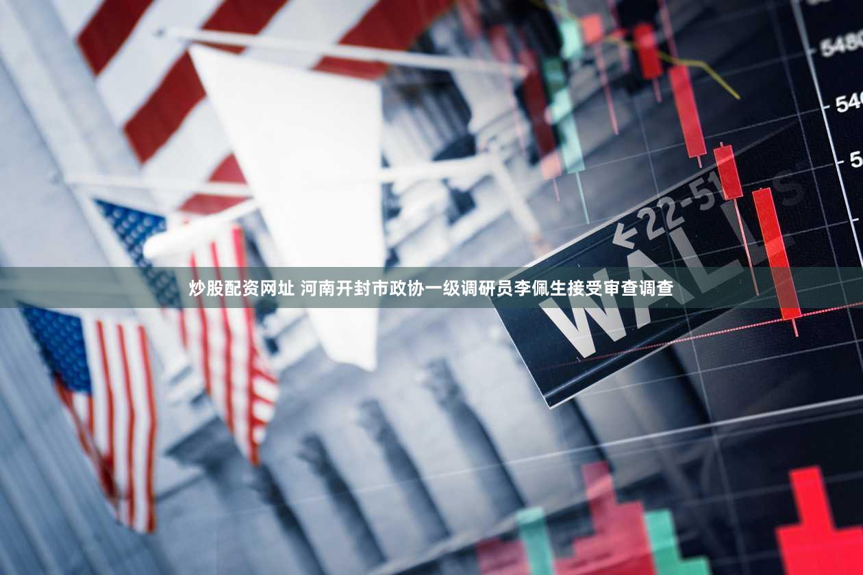 炒股配资网址 河南开封市政协一级调研员李佩生接受审查调查