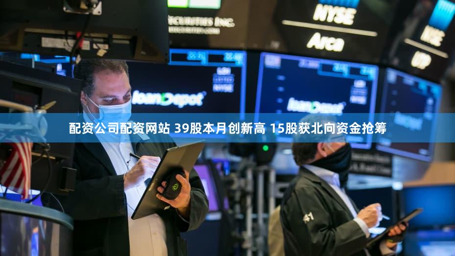 配资公司配资网站 39股本月创新高 15股获北向资金抢筹