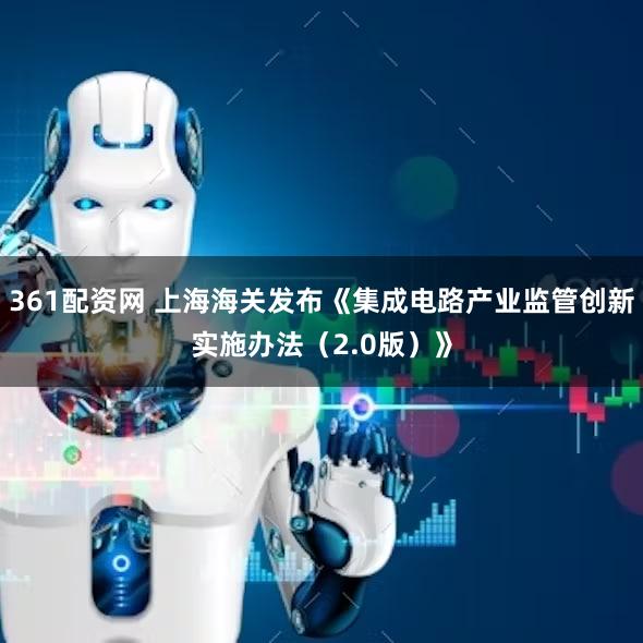 361配资网 上海海关发布《集成电路产业监管创新实施办法（2.0版）》