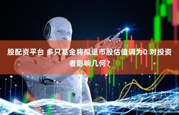 股配资平台 多只基金将拟退市股估值调为0 对投资者影响几何？