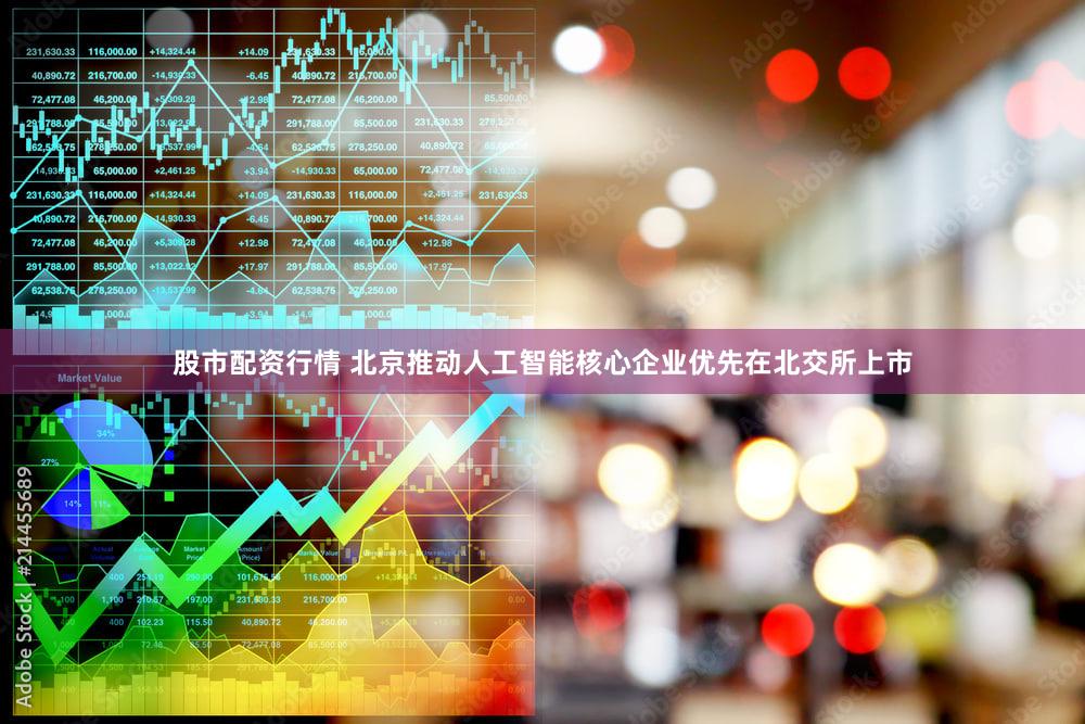 股市配资行情 北京推动人工智能核心企业优先在北交所上市