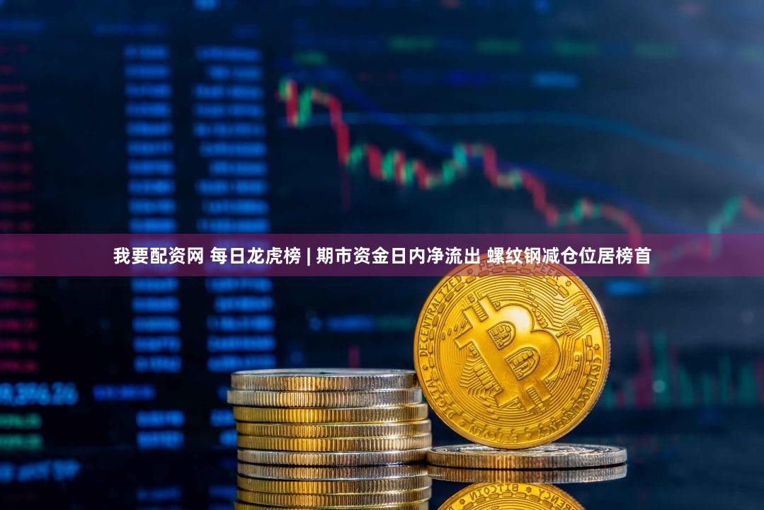 我要配资网 每日龙虎榜 | 期市资金日内净流出 螺纹钢减仓位居榜首