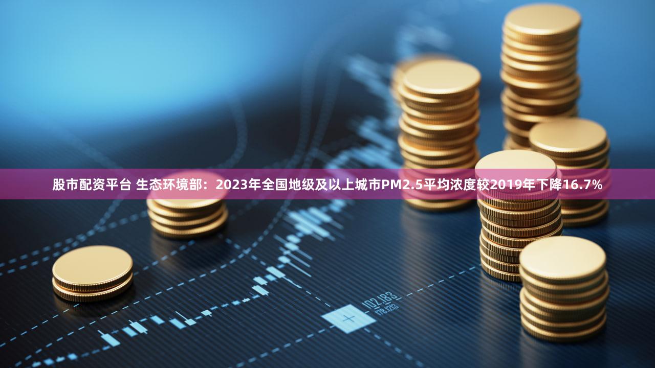 股市配资平台 生态环境部：2023年全国地级及以上城市PM2.5平均浓度较2019年下降16.7%