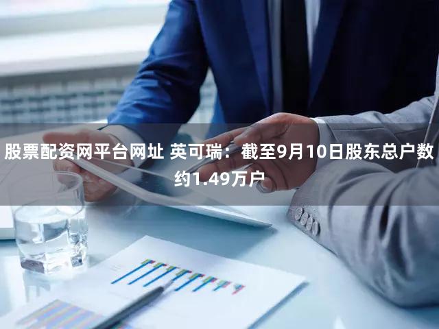 股票配资网平台网址 英可瑞：截至9月10日股东总户数约1.49万户