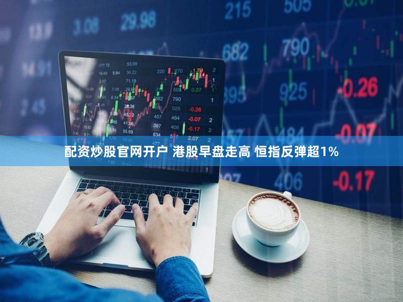 配资炒股官网开户 港股早盘走高 恒指反弹超1%