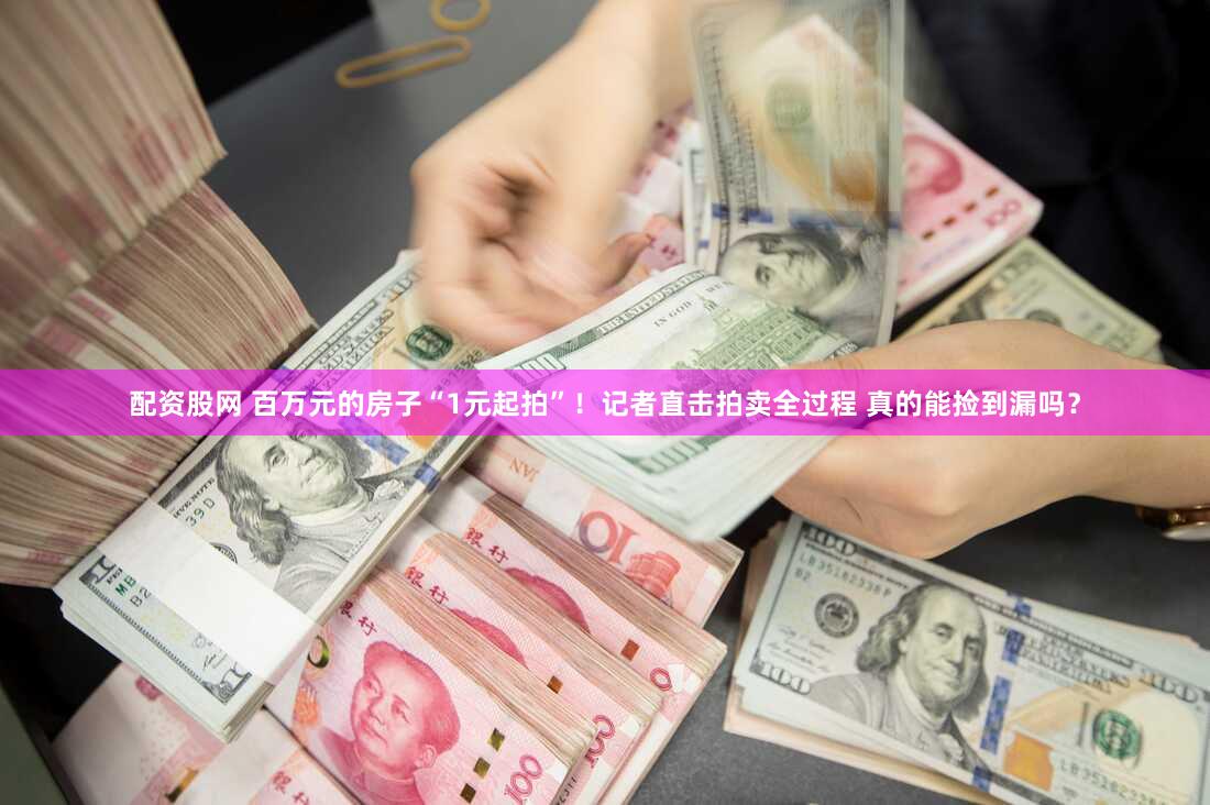 配资股网 百万元的房子“1元起拍”！记者直击拍卖全过程 真的能捡到漏吗？