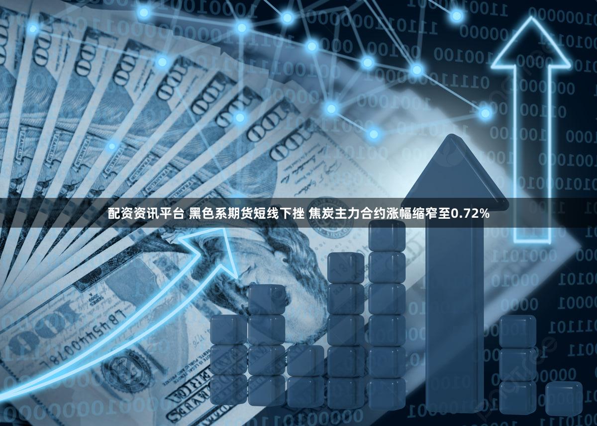 配资资讯平台 黑色系期货短线下挫 焦炭主力合约涨幅缩窄至0.72%