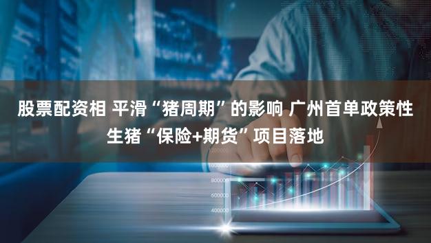 股票配资相 平滑“猪周期”的影响 广州首单政策性生猪“保险+期货”项目落地