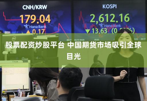 股票配资炒股平台 中国期货市场吸引全球目光
