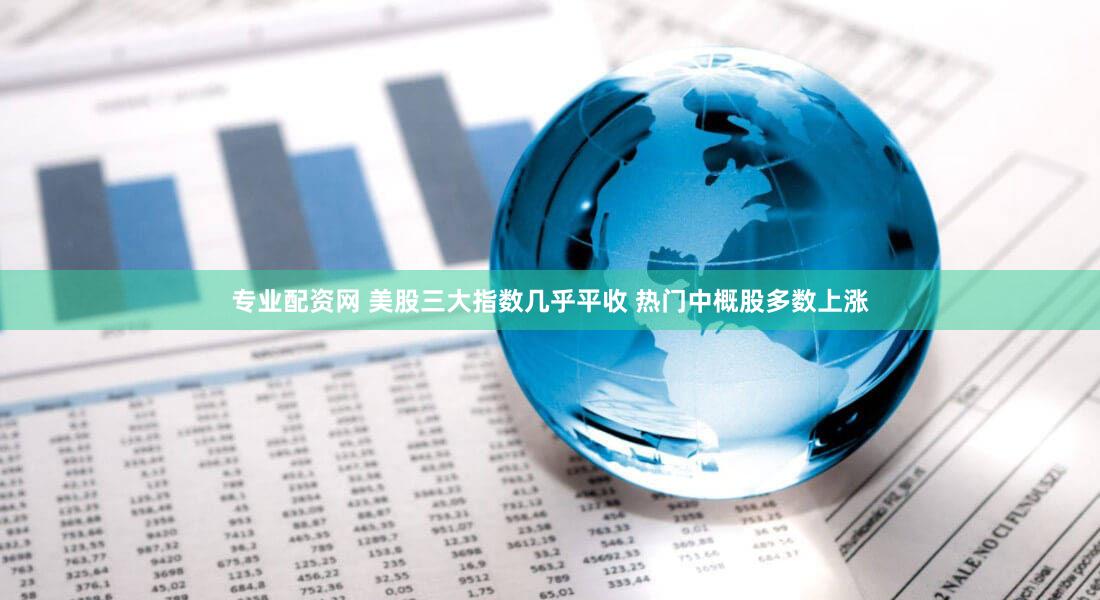 专业配资网 美股三大指数几乎平收 热门中概股多数上涨