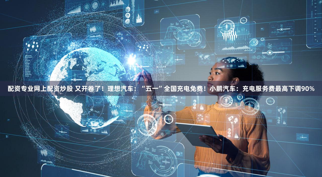 配资专业网上配资炒股 又开卷了！理想汽车：“五一”全国充电免费！小鹏汽车：充电服务费最高下调90%