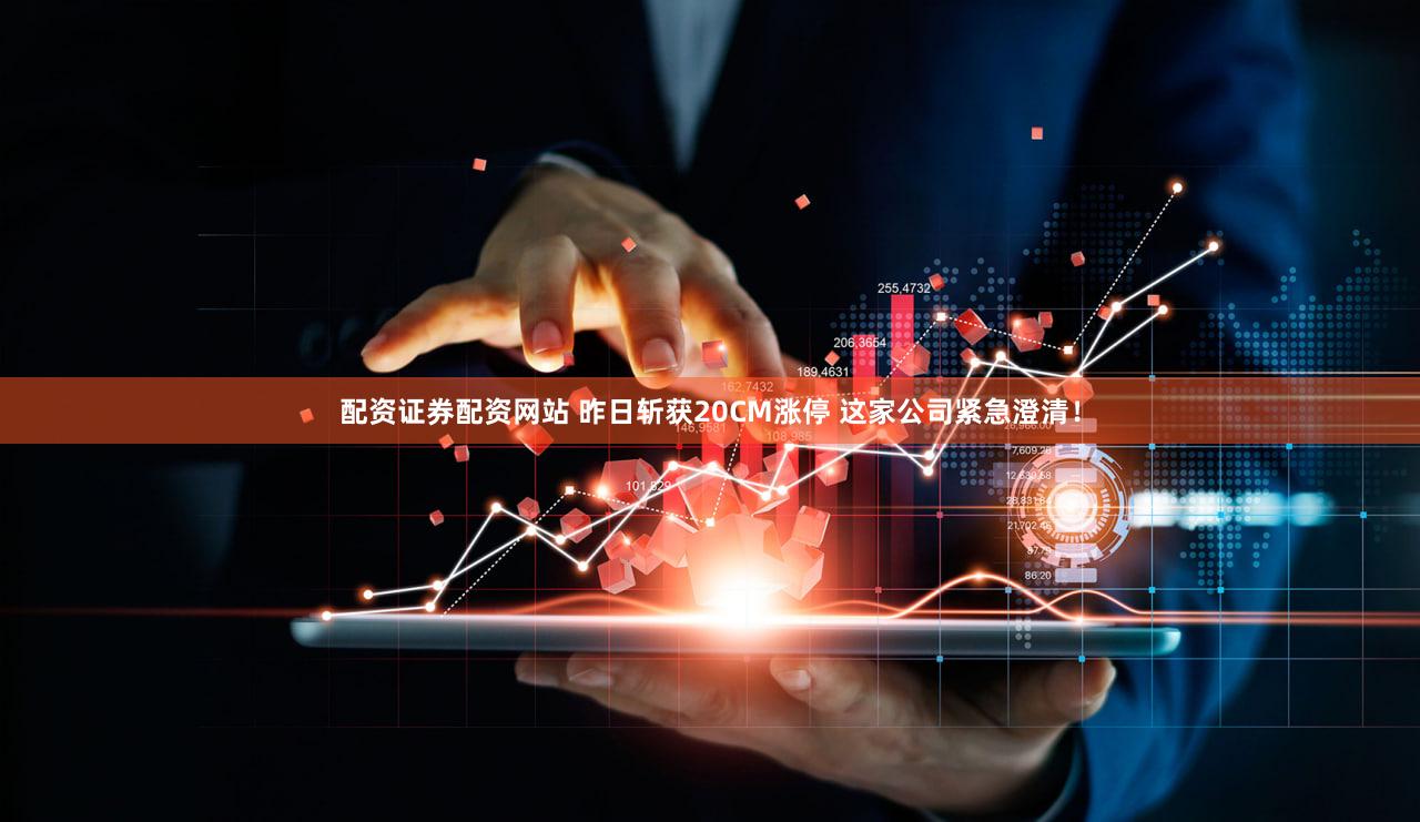 配资证券配资网站 昨日斩获20CM涨停 这家公司紧急澄清！