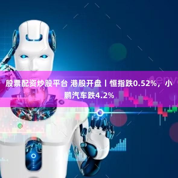 股票配资炒股平台 港股开盘丨恒指跌0.52%，小鹏汽车跌4.2%