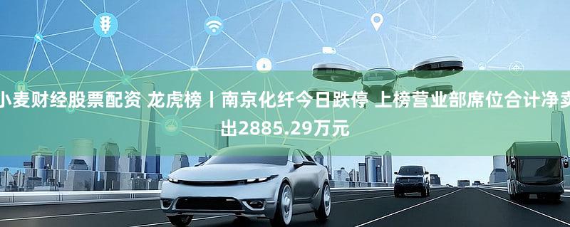 小麦财经股票配资 龙虎榜丨南京化纤今日跌停 上榜营业部席位合计净卖出2885.29万元