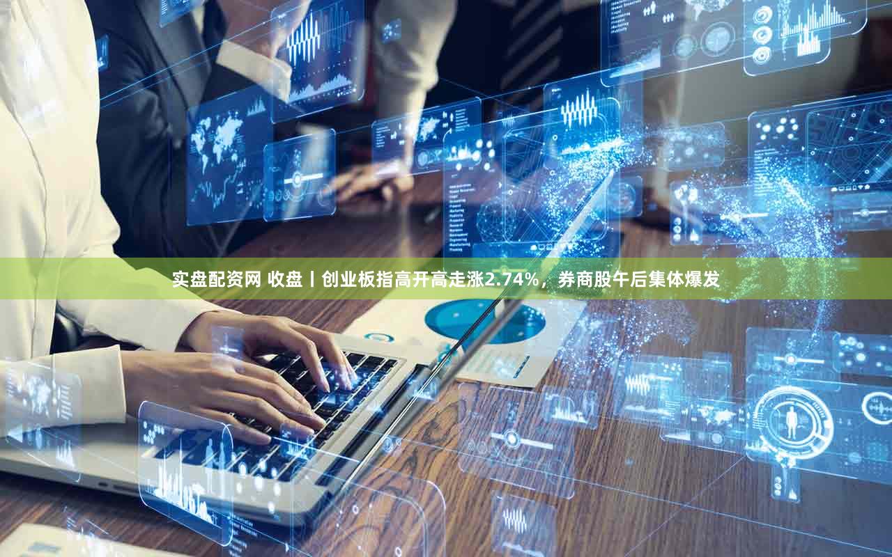 实盘配资网 收盘丨创业板指高开高走涨2.74%，券商股午后集体爆发