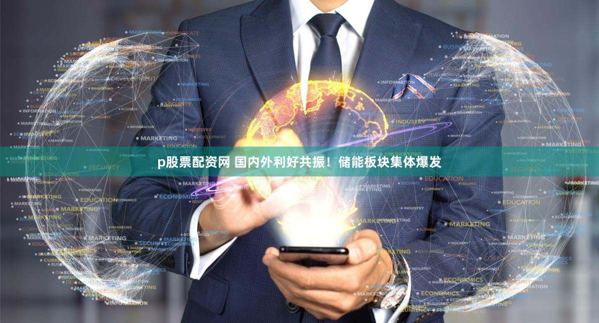 p股票配资网 国内外利好共振！储能板块集体爆发