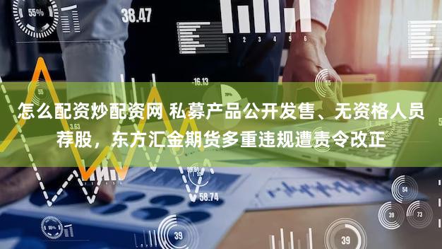 怎么配资炒配资网 私募产品公开发售、无资格人员荐股，东方汇金期货多重违规遭责令改正