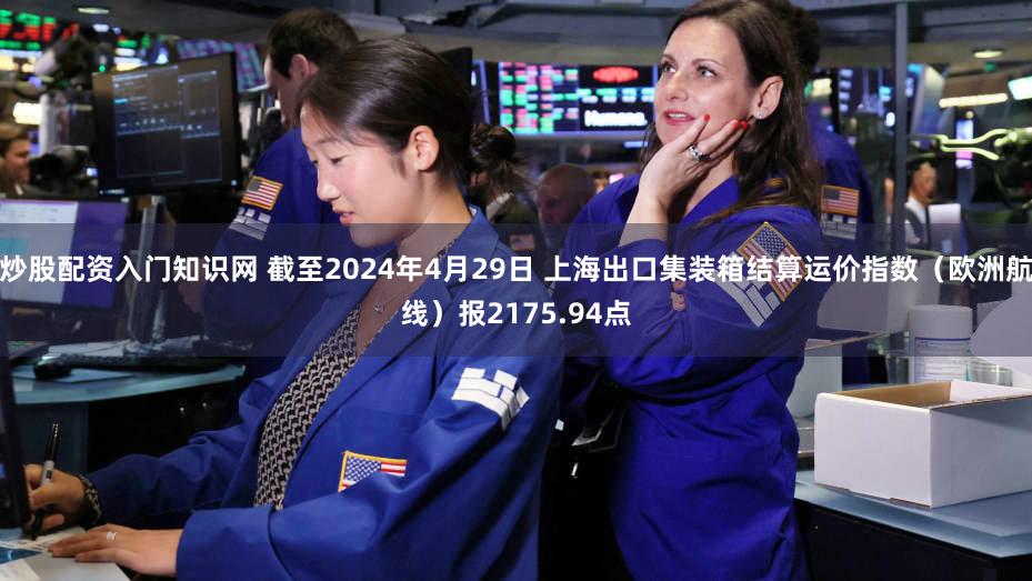 炒股配资入门知识网 截至2024年4月29日 上海出口集装箱结算运价指数（欧洲航线）报2175.94点