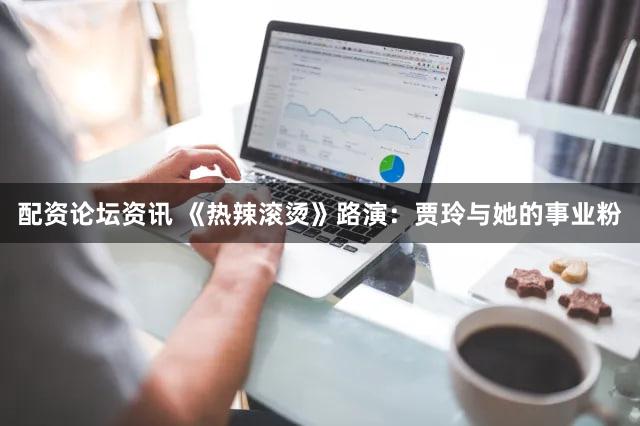 配资论坛资讯 《热辣滚烫》路演：贾玲与她的事业粉