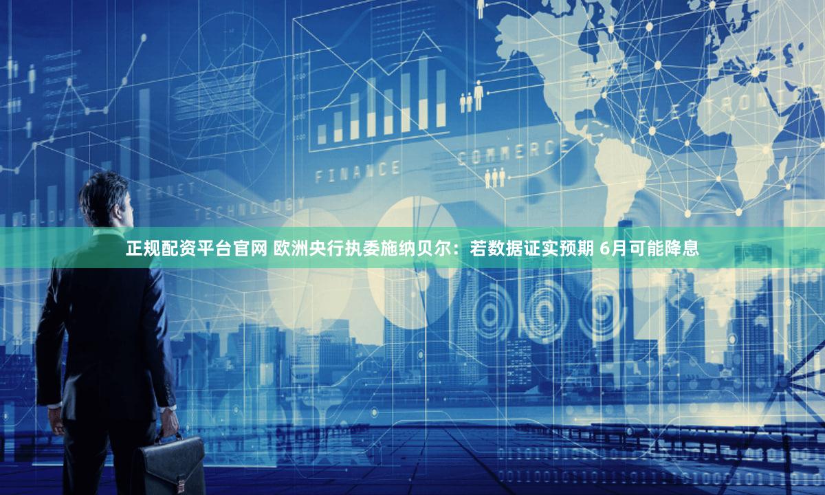 正规配资平台官网 欧洲央行执委施纳贝尔：若数据证实预期 6月可能降息