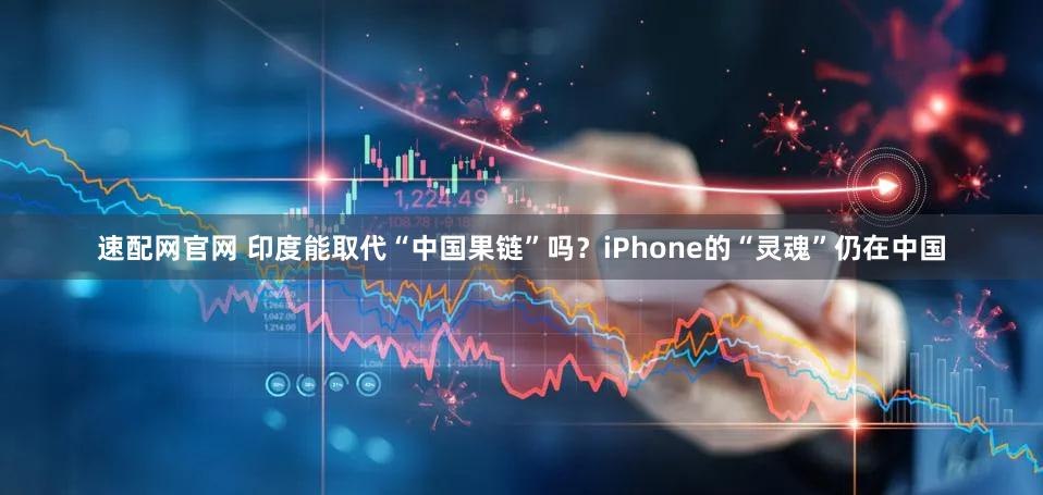 速配网官网 印度能取代“中国果链”吗？iPhone的“灵魂”仍在中国