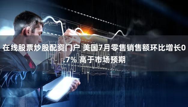 在线股票炒股配资门户 美国7月零售销售额环比增长0.7% 高于市场预期