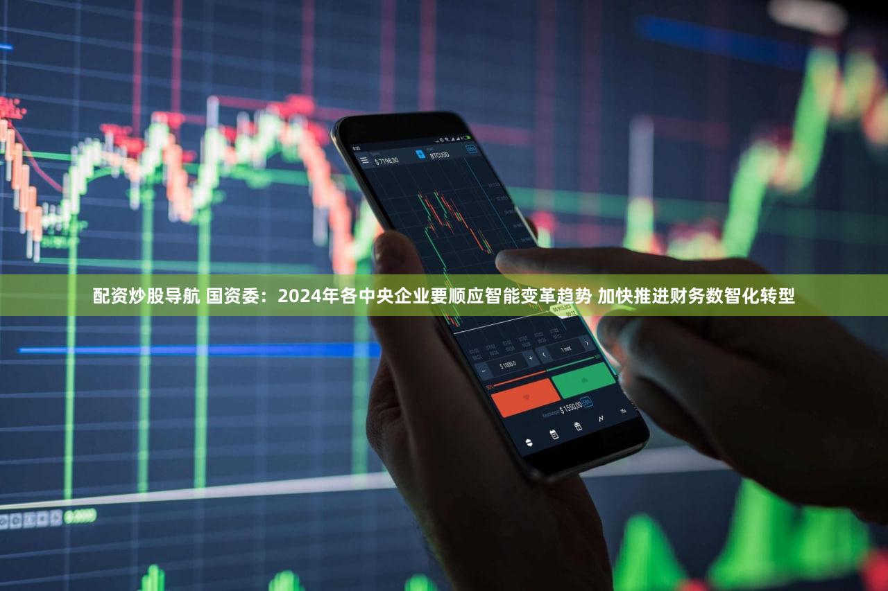 配资炒股导航 国资委：2024年各中央企业要顺应智能变革趋势 加快推进财务数智化转型