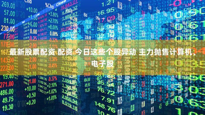 最新股票配资 配资 今日这些个股异动 主力抛售计算机、电子股