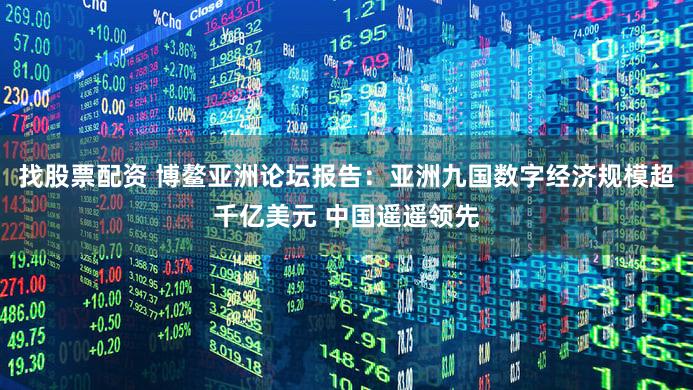 找股票配资 博鳌亚洲论坛报告：亚洲九国数字经济规模超千亿美元 中国遥遥领先