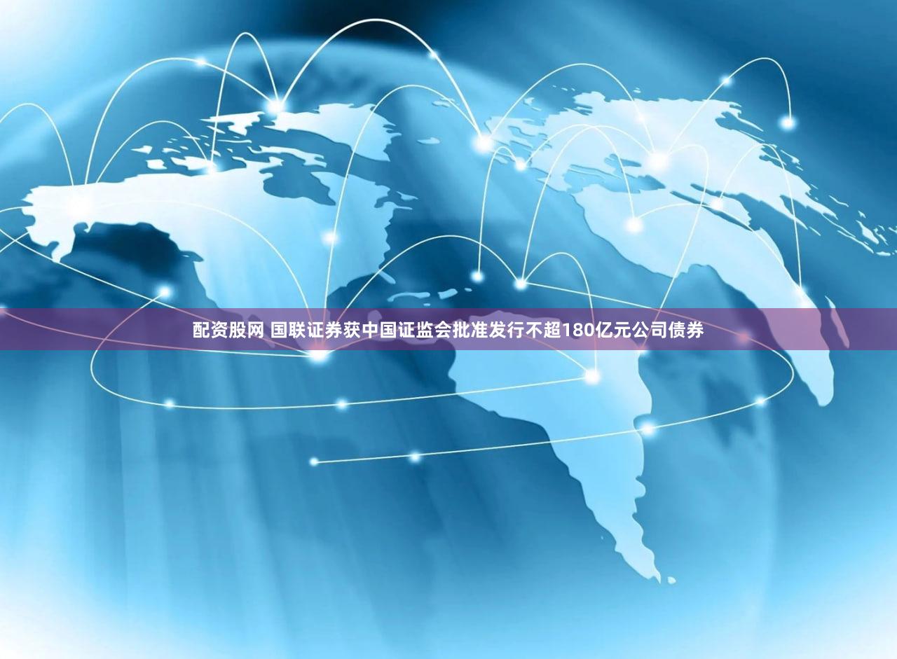 配资股网 国联证券获中国证监会批准发行不超180亿元公司债券