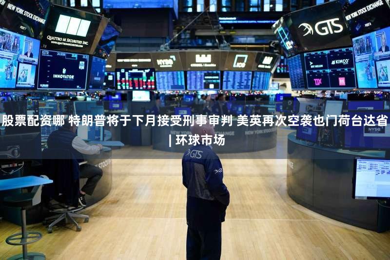 股票配资哪 特朗普将于下月接受刑事审判 美英再次空袭也门荷台达省 | 环球市场