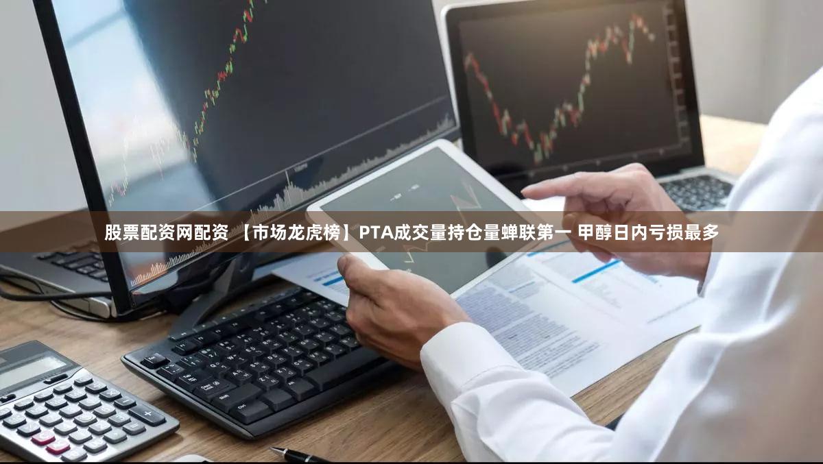 股票配资网配资 【市场龙虎榜】PTA成交量持仓量蝉联第一 甲醇日内亏损最多