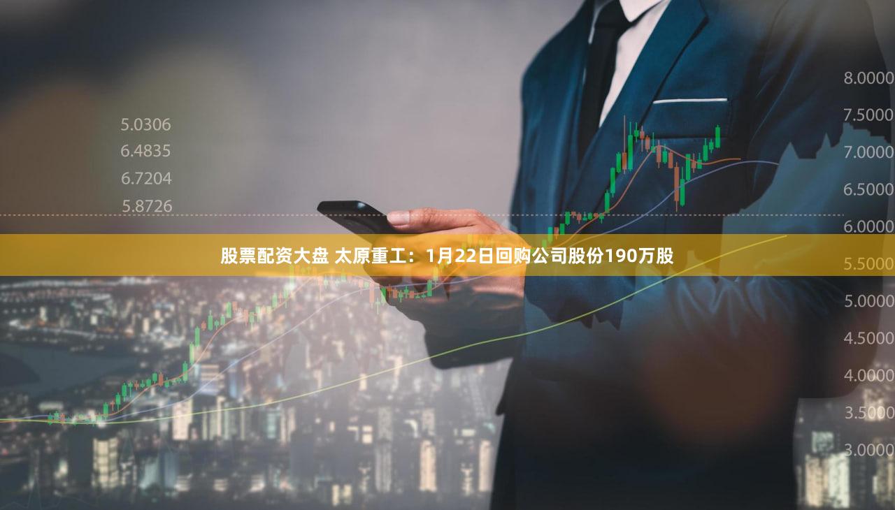 股票配资大盘 太原重工：1月22日回购公司股份190万股