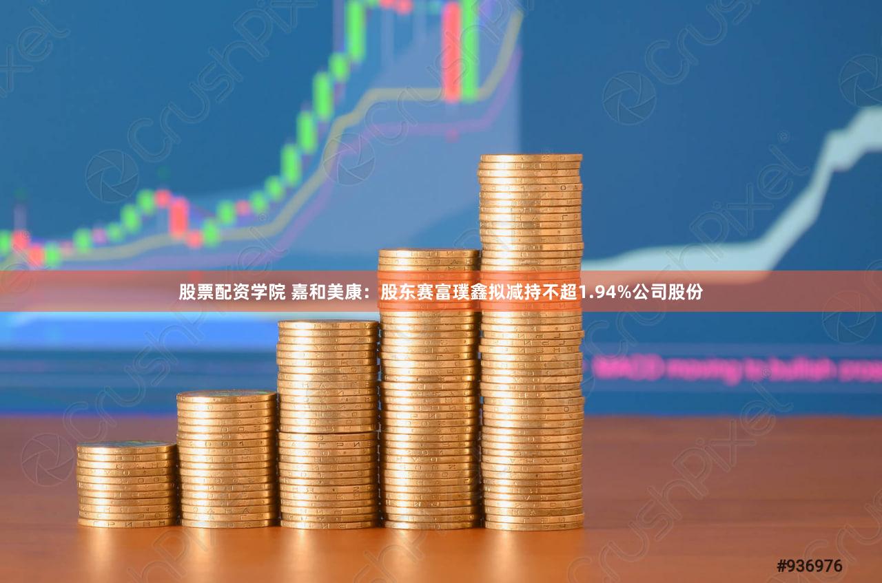 股票配资学院 嘉和美康：股东赛富璞鑫拟减持不超1.94%公司股份