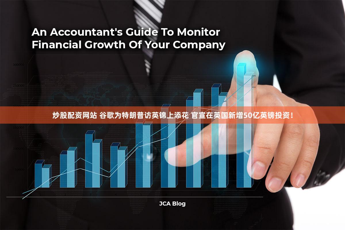 炒股配资网站 谷歌为特朗普访英锦上添花 官宣在英国新增50亿英镑投资！