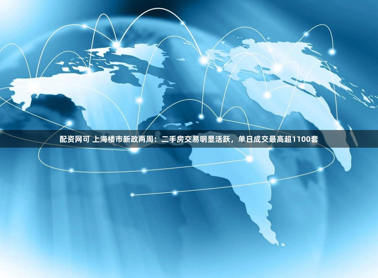 配资网可 上海楼市新政两周：二手房交易明显活跃，单日成交最高超1100套